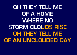 0H THEY TELL ME
OF A HOME
WHERE N0
STORM CLOUDS RISE
0H THEY TELL ME
OF AN UNCLOUDED DAY