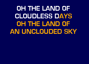 0H THE LAND OF

CLOUDLESS DAYS

0H THE LAND OF
AN UNCLOUDED SKY