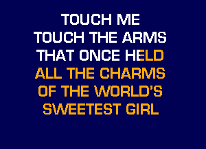 TOUCH ME
TOUCH THE ARMS
THAT ONCE HELD
ALL THE CHARMS
OF THE WORLDS

SkNEETEST GIRL

g