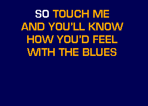 SO TOUCH ME
AND YOU'LL KNOW
HOW YOUD FEEL
WITH THE BLUES