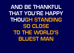 AND BE THANKFUL
THAT YOU'RE HAPPY
THOUGH STANDING
SO CLOSE
TO THE WORLD'S
BLUEST MAN