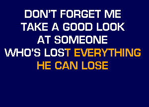 DON'T FORGET ME
TAKE A GOOD LOOK
AT SOMEONE
WHO'S LOST EVERYTHING
HE CAN LOSE