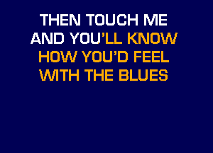 THEN TOUCH ME
AND YOU'LL KNOW
HOW YOU'D FEEL
WITH THE BLUES