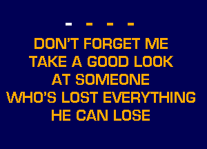 DON'T FORGET ME
TAKE A GOOD LOOK
AT SOMEONE
WHO'S LOST EVERYTHING
HE CAN LOSE