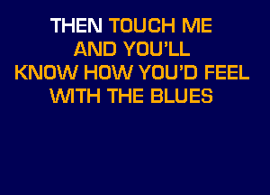 THEN TOUCH ME
AND YOU'LL
KNOW HOW YOU'D FEEL
WITH THE BLUES
