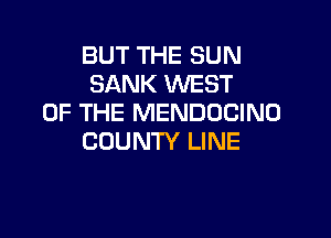 BUT THE SUN
SANK WEST
OF THE MENDOCINO

COUNTY LINE