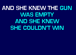 AND SHE KNEW THE GUN
WAS EMPTY
AND SHE KNEW
SHE COULDN'T WIN