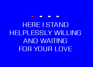 HERE I STAND
HELPLESSLY WILLING
AND WAITING
FOR YOUR LOVE