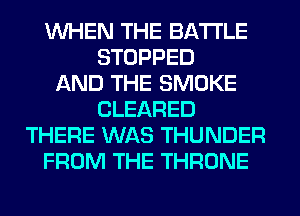 WHEN THE BATTLE
STOPPED
AND THE SMOKE
CLEARED
THERE WAS THUNDER
FROM THE THRONE