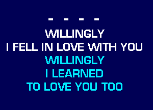 WLLINGLY
I FELL IN LOVE WITH YOU

VVILLINGLY
I LEARNED
TO LOVE YOU TOO