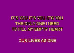 IT'S YOU IT'S YOU IT'S YOU
THEONLYONEINEED
TO FILL MY EMPTY HEART

OUR LIVES AS ONE