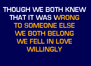 THOUGH WE BOTH KNEW
THAT IT WAS WRONG
T0 SOMEONE ELSE
WE BOTH BELONG
WE FELL IN LOVE
VVILLINGLY