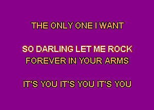 THE ONLY ONE I WANT

SO DARLING LET ME ROCK
FOREVER IN YOUR ARMS

IT'S YOU IT'S YOU IT'S YOU