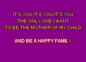 IT'S YOU IT'S YOU IT'S YOU
THE ONLY ONE I WANT
TO BE THE MOTHER OF MY CHILD

AND BE A HAPPY FAMILY