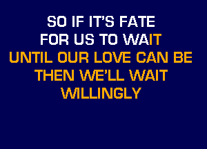 SO IF ITS FATE
FOR US TO WAIT
UNTIL OUR LOVE CAN BE
THEN WE'LL WAIT
VVILLINGLY