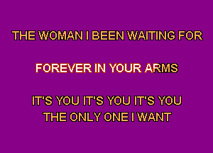 THE WOMAN I BEEN WAITING FOR

FOREVER IN YOUR ARMS

IT'S YOU IT'S YOU IT'S YOU
THE ONLY ONE I WANT