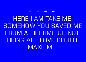 HERE I AM TAKE ME
SOMEHOW YOU SAVED ME
FROM A LIFEFIME OF NOT

BEING ALL LOVE COULD
MAKE ME