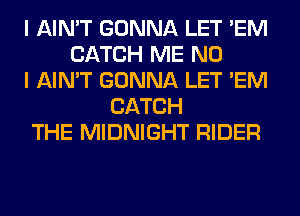 I AIN'T GONNA LET 'EM
CATCH ME NO
I AIN'T GONNA LET 'EM
CATCH
THE MIDNIGHT RIDER