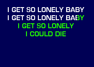 I GET SO LONELY BABY
I GET SO LONELY BABY
I GET SO LONELY
I COULD DIE