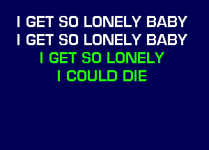 I GET SO LONELY BABY
I GET SO LONELY BABY
I GET SO LONELY
I COULD DIE