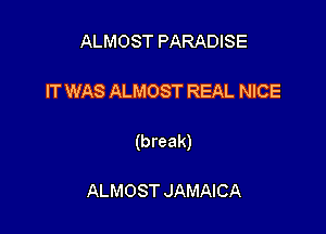 ALMOST PARADISE

IT WAS ALMOST REAL NICE

(break)

ALMOST JAMAICA