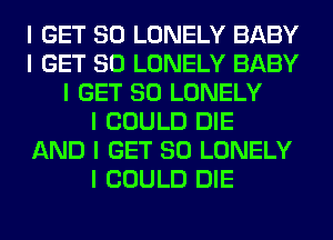 I GET SO LONELY BABY
I GET SO LONELY BABY
I GET SO LONELY
I COULD DIE
AND I GET SO LONELY
I COULD DIE