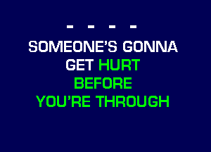 SOMEONE'S GONNA
GET HURT

BEFORE
YOURE THROUGH