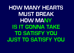 HOW MANY HEARTS
MUST BREAK
HOW MANY
IS IT GONNA TAKE
T0 SATISFY YOU
JUST TO SATISFY YOU