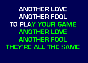 ANOTHER LOVE
ANOTHER FOOL
TO PLAY YOUR GAME
ANOTHER LOVE
ANOTHER FOOL
THEY'RE ALL THE SAME