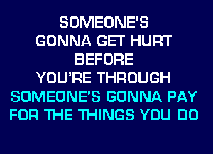 SOMEONE'S
GONNA GET HURT
BEFORE
YOU'RE THROUGH
SOMEONE'S GONNA PAY
FOR THE THINGS YOU DO