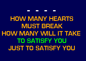 HOW MANY HEARTS
MUST BREAK
HOW MANY WILL IT TAKE
T0 SATISFY YOU
JUST TO SATISFY YOU