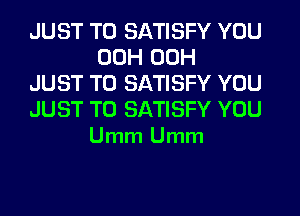 JUST TO SATISFY YOU
00H 00H
JUST TO SATISFY YOU

JUST TO SATISFY YOU
Umm Umm