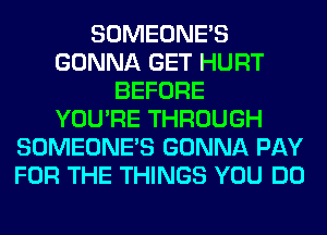 SOMEONE'S
GONNA GET HURT
BEFORE
YOU'RE THROUGH
SOMEONE'S GONNA PAY
FOR THE THINGS YOU DO