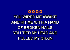 0 0 O 0
YOU WIRED ME AWAKE
AND HIT ME WITH A HAND

0F BROKEN NAILS
YOU TIED MY LEAD AND
PULLED MY CHAIN