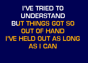 I'VE TRIED TO
UNDERSTAND
BUT THINGS GOT 80
OUT OF HAND
I'VE HELD OUT AS LONG
AS I CAN