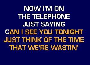 NOW I'M ON
THE TELEPHONE
JUST SAYING
CAN I SEE YOU TONIGHT
JUST THINK OF THE TIME
THAT WERE WASTIN'