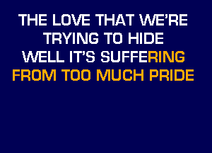 THE LOVE THAT WERE
TRYING TO HIDE
WELL ITS SUFFERING
FROM TOO MUCH PRIDE