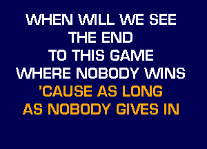 WHEN WILL WE SEE
THE END
TO THIS GAME
WHERE NOBODY WINS
'CAUSE AS LONG
AS NOBODY GIVES IN