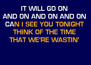 IT WILL GO ON
AND ON AND ON AND ON
CAN I SEE YOU TONIGHT
THINK OF THE TIME
THAT WERE WASTIN'