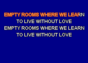 EMPTY ROOMS WHERE WE LEARN
TO LIVE WITHOUT LOVE
EMPTY ROOMS WHERE WE LEARN
TO LIVE WITHOUT LOVE