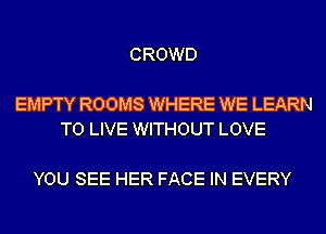 CROWD

EMPTY ROOMS WHERE WE LEARN
TO LIVE WITHOUT LOVE

YOU SEE HER FACE IN EVERY