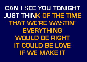 CAN I SEE YOU TONIGHT
JUST THINK OF THE TIME
THAT WERE WASTIN'
EVERYTHING
WOULD BE RIGHT
IT COULD BE LOVE
IF WE MAKE IT