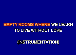 EMPTY ROOMS WHERE WE LEARN
TO LIVE WITHOUT LOVE

(INSTRUMENTATION)