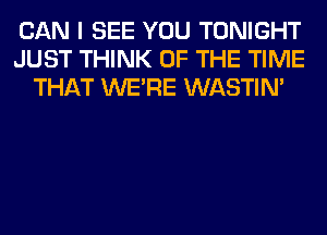 CAN I SEE YOU TONIGHT
JUST THINK OF THE TIME
THAT WERE WASTIN'