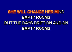 SHE WILL CHANGE HER MIND
EMPTY ROOMS
BUT THE DAYS DRIFT ON AND ON

EMPTY ROOMS