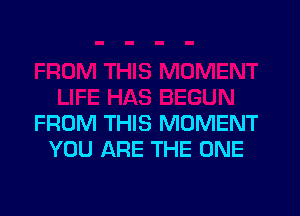 FROM THIS MOMENT
YOU ARE THE ONE