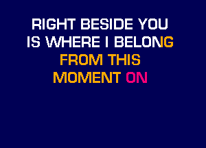 RIGHT BESIDE YOU
IS MIHERE l BELONG
FROM THIS

MOMENT