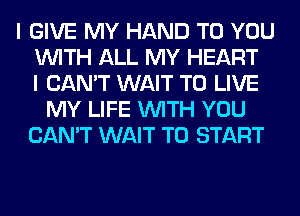 I GIVE MY HAND TO YOU
WITH ALL MY HEART
I CAN'T WAIT TO LIVE
MY LIFE WITH YOU
CAN'T WAIT TO START