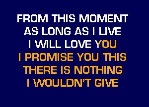 FROM THIS MOMENT
AS LONG AS I LIVE
I 1II'VILL LOVE YOU
I PROMISE YOU THIS
THERE IS NOTHING
I WOULDN'T GIVE