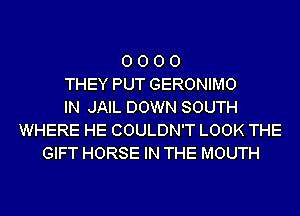 0 0 0 0
THEY PUT GERONIMO
IN JAIL DOWN SOUTH
WHERE HE COULDN'T LOOK THE
GIFT HORSE IN THE MOUTH